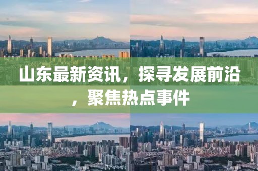 山東最新資訊，探尋發(fā)展前沿，聚焦熱點(diǎn)事件