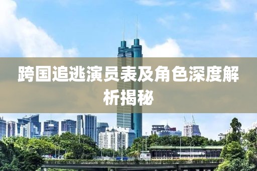 跨國追逃演員表及角色深度解析揭秘