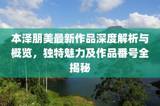 本澤朋美最新作品深度解析與概覽，獨(dú)特魅力及作品番號全揭秘