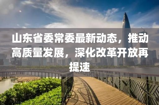 山東省委常委最新動(dòng)態(tài)，推動(dòng)高質(zhì)量發(fā)展，深化改革開(kāi)放再提速