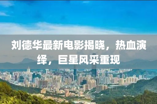 劉德華最新電影揭曉，熱血演繹，巨星風(fēng)采重現(xiàn)