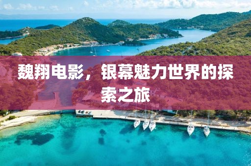 魏翔電影，銀幕魅力世界的探索之旅