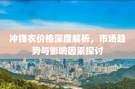 沖鋒衣價格深度解析，市場趨勢與影響因素探討