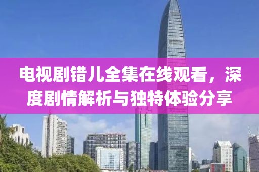 電視劇錯(cuò)兒全集在線觀看，深度劇情解析與獨(dú)特體驗(yàn)分享