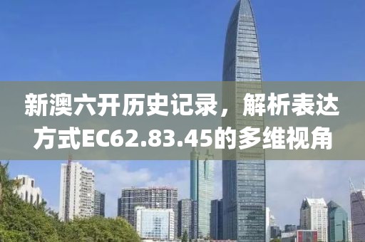 新澳六開(kāi)歷史記錄，解析表達(dá)方式EC62.83.45的多維視角