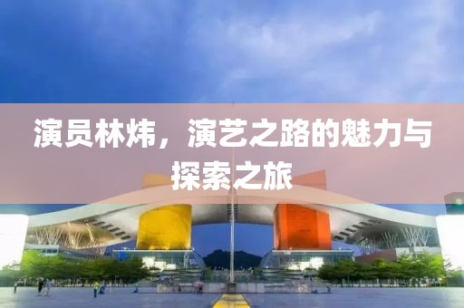 演員林煒，演藝之路的魅力與探索之旅