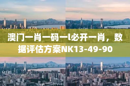 澳門一肖一碼一l必開一肖，數(shù)據(jù)評(píng)估方案NK13-49-90