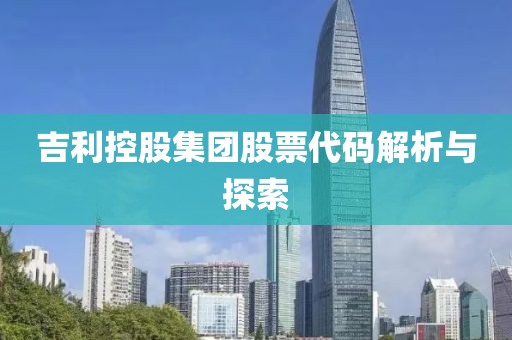 吉利控股集團(tuán)股票代碼解析與探索