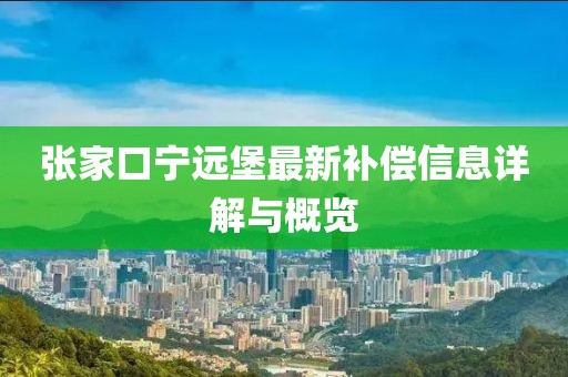 張家口寧遠(yuǎn)堡最新補(bǔ)償信息詳解與概覽