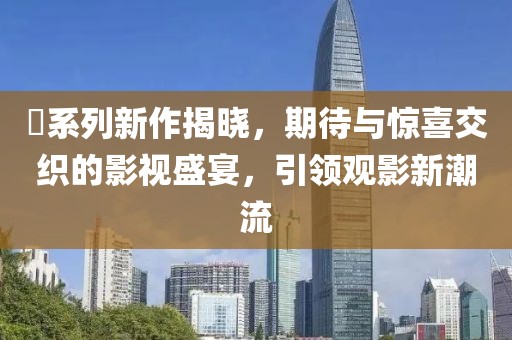 囧系列新作揭曉，期待與驚喜交織的影視盛宴，引領(lǐng)觀影新潮流