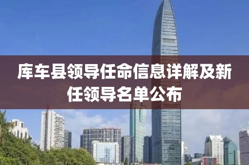 庫(kù)車縣領(lǐng)導(dǎo)任命信息詳解及新任領(lǐng)導(dǎo)名單公布