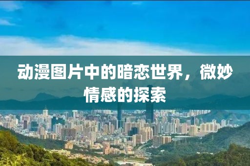 動漫圖片中的暗戀世界，微妙情感的探索