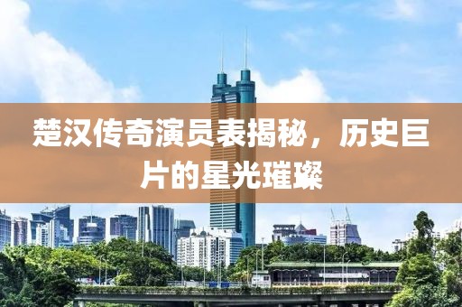 楚漢傳奇演員表揭秘，歷史巨片的星光璀璨