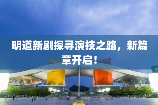 明道新劇探尋演技之路，新篇章開啟！