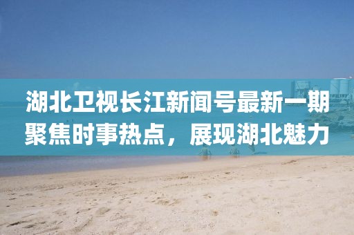 湖北衛(wèi)視長江新聞號最新一期聚焦時事熱點，展現(xiàn)湖北魅力