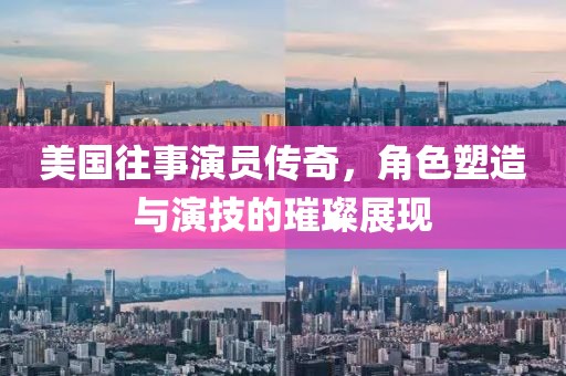美國(guó)往事演員傳奇，角色塑造與演技的璀璨展現(xiàn)