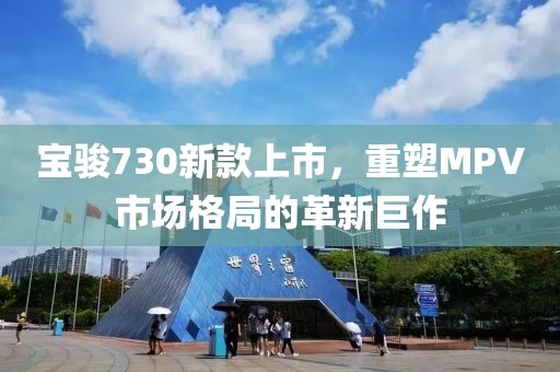 寶駿730新款上市，重塑MPV市場格局的革新巨作