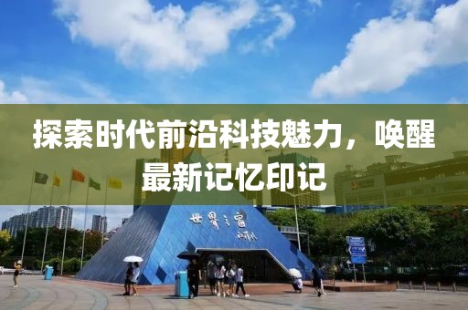 探索時代前沿科技魅力，喚醒最新記憶印記