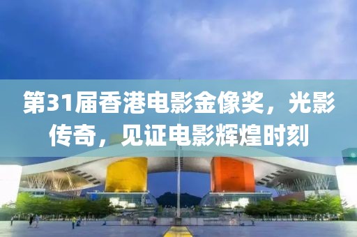 第31屆香港電影金像獎，光影傳奇，見證電影輝煌時刻