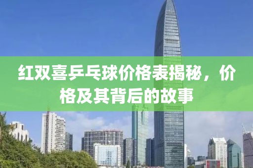 紅雙喜乒乓球價(jià)格表揭秘，價(jià)格及其背后的故事