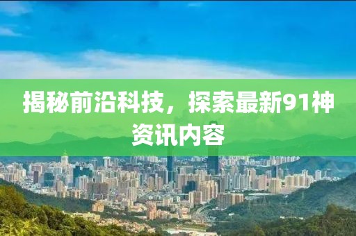 揭秘前沿科技，探索最新91神資訊內(nèi)容