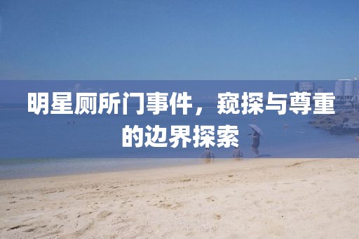 明星廁所門(mén)事件，窺探與尊重的邊界探索