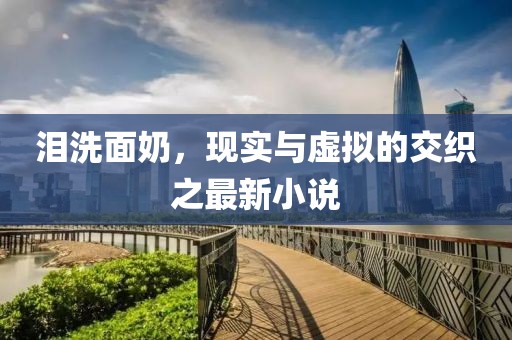 淚洗面奶，現(xiàn)實與虛擬的交織之最新小說