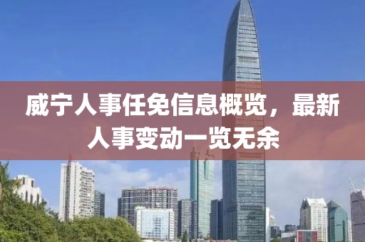 威寧人事任免信息概覽，最新人事變動一覽無余