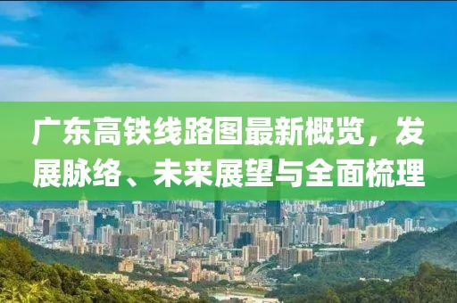廣東高鐵線路圖最新概覽，發(fā)展脈絡(luò)、未來(lái)展望與全面梳理