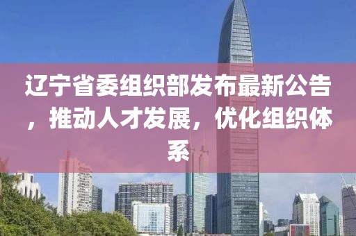 遼寧省委組織部發(fā)布最新公告，推動人才發(fā)展，優(yōu)化組織體系