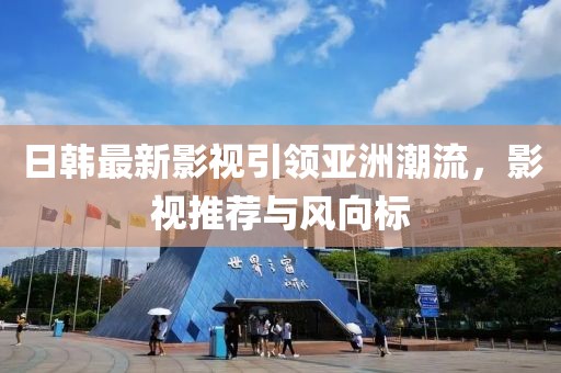 日韓最新影視引領(lǐng)亞洲潮流，影視推薦與風(fēng)向標(biāo)