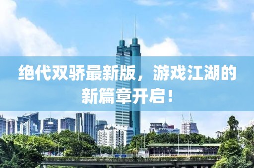 絕代雙驕最新版，游戲江湖的新篇章開啟！