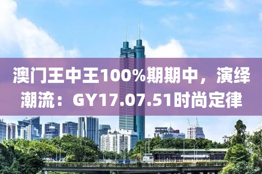 澳門王中王100%期期中，演繹潮流：GY17.07.51時(shí)尚定律