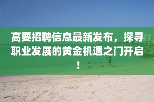 高要招聘信息最新發(fā)布，探尋職業(yè)發(fā)展的黃金機(jī)遇之門開啟！