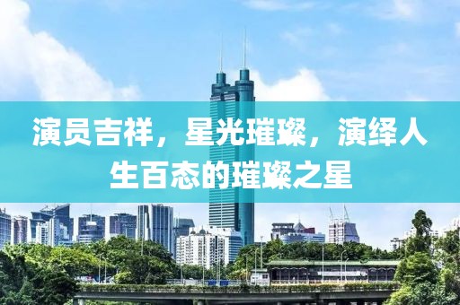 演員吉祥，星光璀璨，演繹人生百態(tài)的璀璨之星