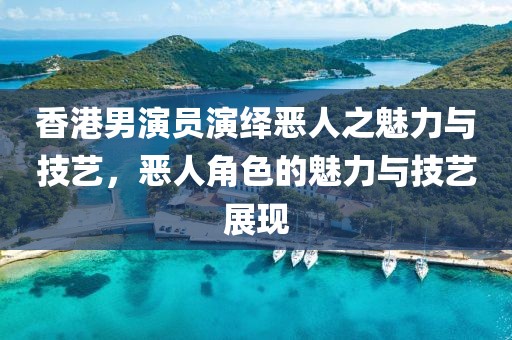 香港男演員演繹惡人之魅力與技藝，惡人角色的魅力與技藝展現(xiàn)