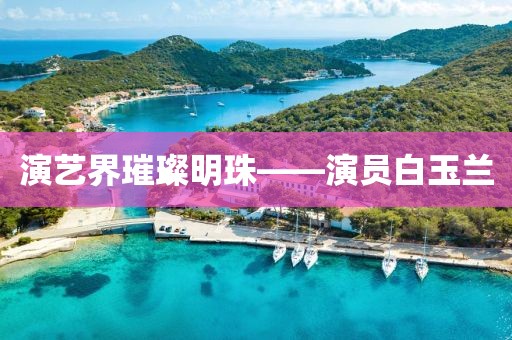 演藝界璀璨明珠——演員白玉蘭