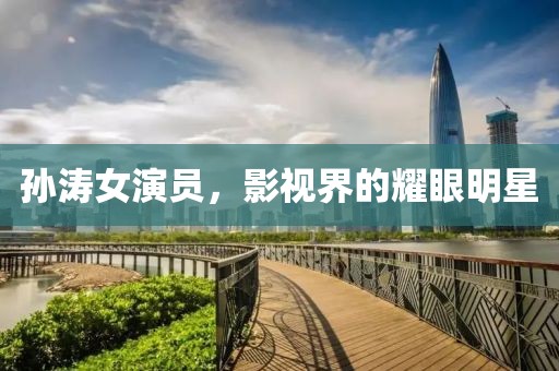 孫濤女演員，影視界的耀眼明星