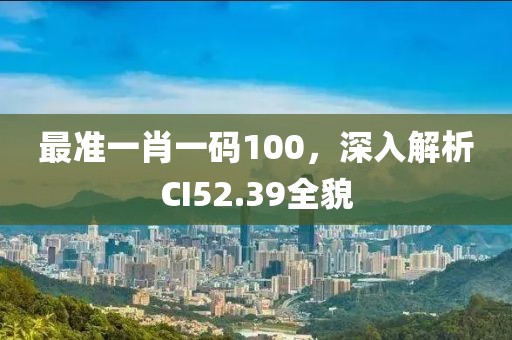 最準(zhǔn)一肖一碼100，深入解析CI52.39全貌