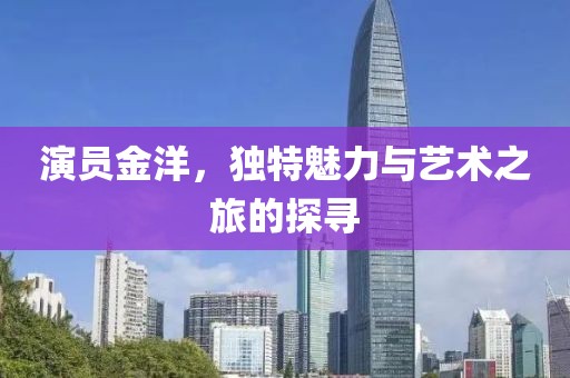 演員金洋，獨(dú)特魅力與藝術(shù)之旅的探尋