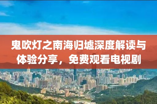 鬼吹燈之南海歸墟深度解讀與體驗(yàn)分享，免費(fèi)觀看電視劇