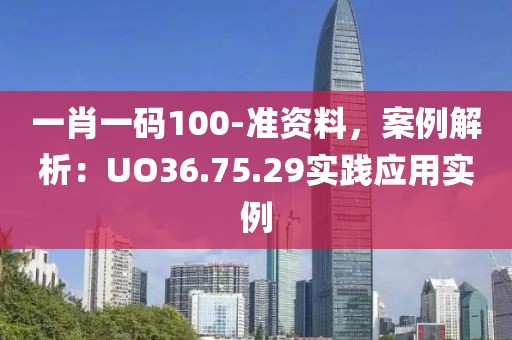 一肖一碼100-準(zhǔn)資料，案例解析：UO36.75.29實(shí)踐應(yīng)用實(shí)例