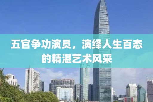 五官爭(zhēng)功演員，演繹人生百態(tài)的精湛藝術(shù)風(fēng)采