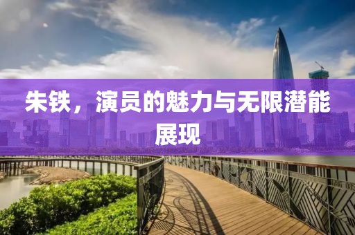 朱鐵，演員的魅力與無(wú)限潛能展現(xiàn)