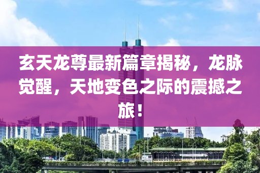 玄天龍尊最新篇章揭秘，龍脈覺醒，天地變色之際的震撼之旅！