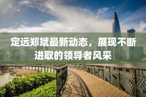 定遠(yuǎn)鄭斌最新動(dòng)態(tài)，展現(xiàn)不斷進(jìn)取的領(lǐng)導(dǎo)者風(fēng)采