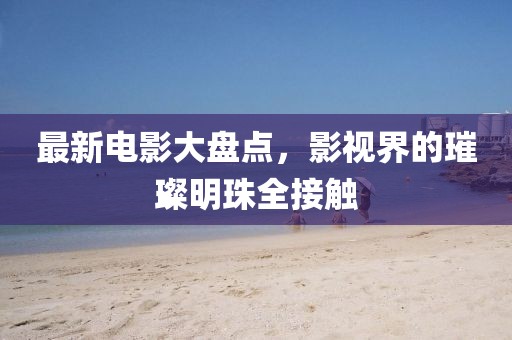 最新電影大盤點(diǎn)，影視界的璀璨明珠全接觸