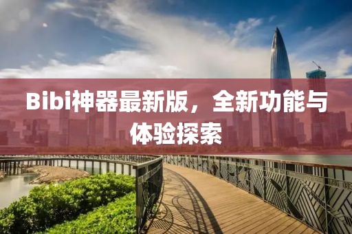 Bibi神器最新版，全新功能與體驗(yàn)探索