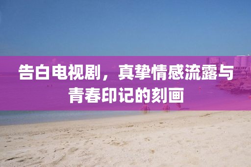 告白電視劇，真摯情感流露與青春印記的刻畫