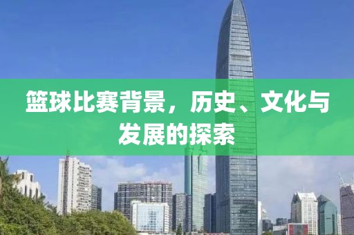 籃球比賽背景，歷史、文化與發(fā)展的探索